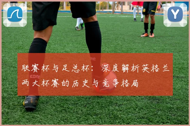 联赛杯与足总杯：深度解析英格兰两大杯赛的历史与竞争格局