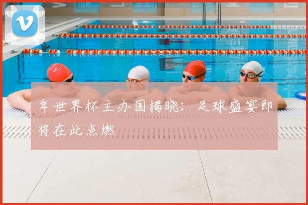 年世界杯主办国揭晓：足球盛宴即将在此点燃