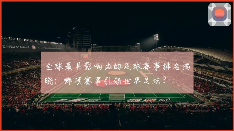 全球最具影响力的足球赛事排名揭晓：哪项赛事引领世界足坛？