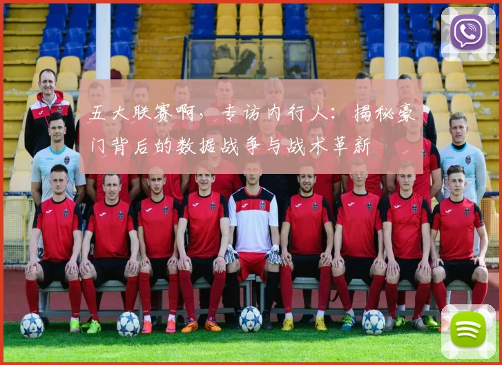 五大联赛啊，专访内行人：揭秘豪门背后的数据战争与战术革新