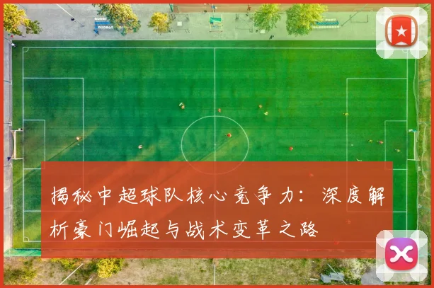 揭秘中超球队核心竞争力：深度解析豪门崛起与战术变革之路