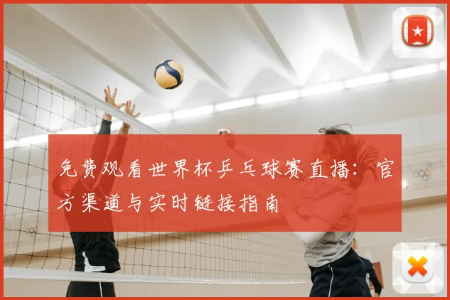 免费观看世界杯乒乓球赛直播：官方渠道与实时链接指南