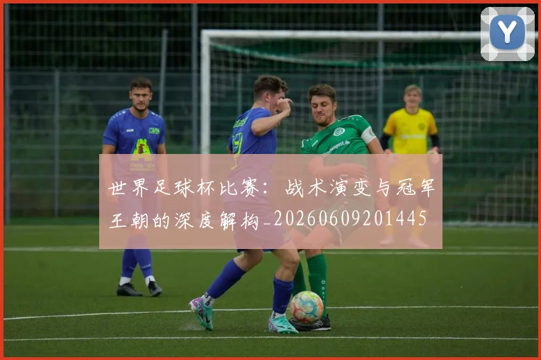 世界足球杯比赛：战术演变与冠军王朝的深度解构_20260609201445