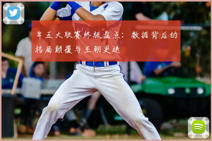 年五大联赛终极盘点：数据背后的格局颠覆与王朝更迭