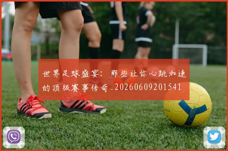 世界足球盛宴：那些让你心跳加速的顶级赛事传奇_20260609201541