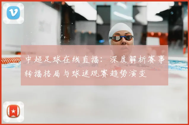 中超足球在线直播:深度解析赛事转播格局与球迷观赛趋势演变