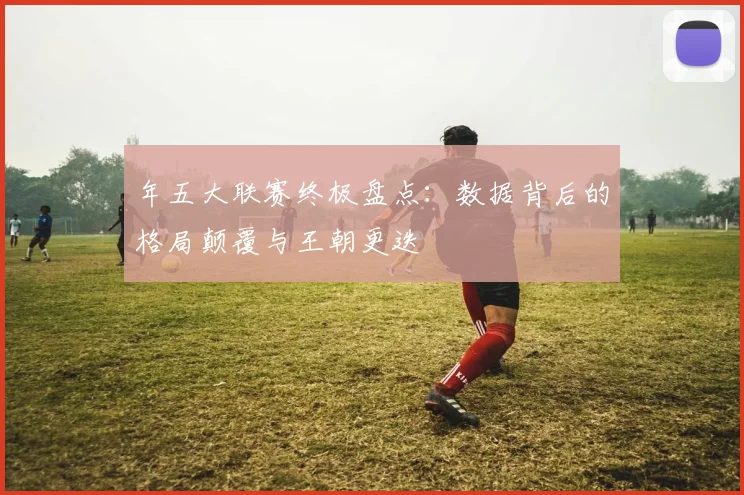 年五大联赛终极盘点：数据背后的格局颠覆与王朝更迭