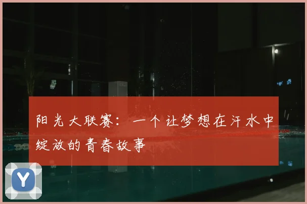 阳光大联赛：一个让梦想在汗水中绽放的青春故事