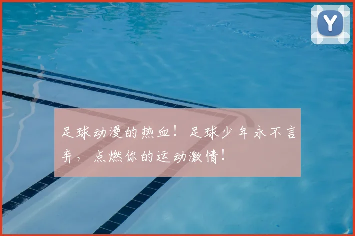 足球动漫的热血!足球少年永不言弃,点燃你的运动激情!