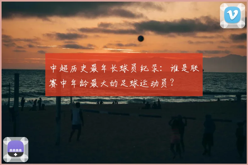 中超历史最年长球员纪录：谁是联赛中年龄最大的足球运动员？