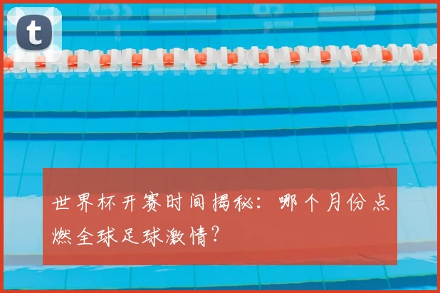 世界杯开赛时间揭秘:哪个月份点燃全球足球激情?