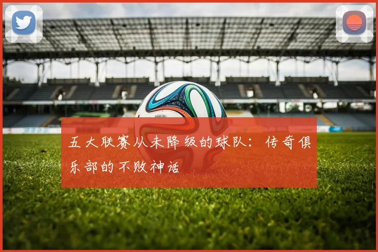 五大联赛从未降级的球队：传奇俱乐部的不败神话