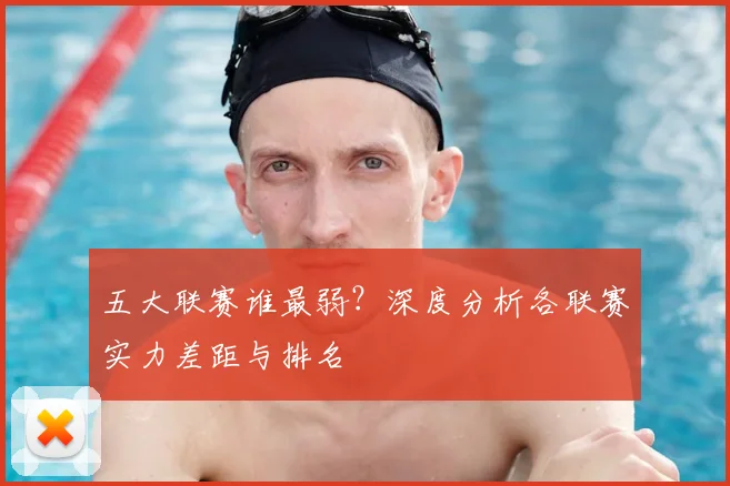 五大联赛谁最弱？深度分析各联赛实力差距与排名