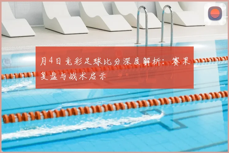 月4日竞彩足球比分深度解析:赛果复盘与战术启示