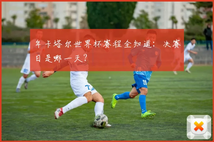 年卡塔尔世界杯赛程全知道：决赛日是哪一天？