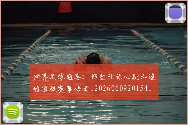 世界足球盛宴：那些让你心跳加速的顶级赛事传奇_20260609201541
