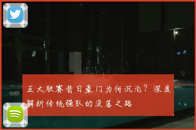 五大联赛昔日豪门为何沉沦？深度解析传统强队的没落之路