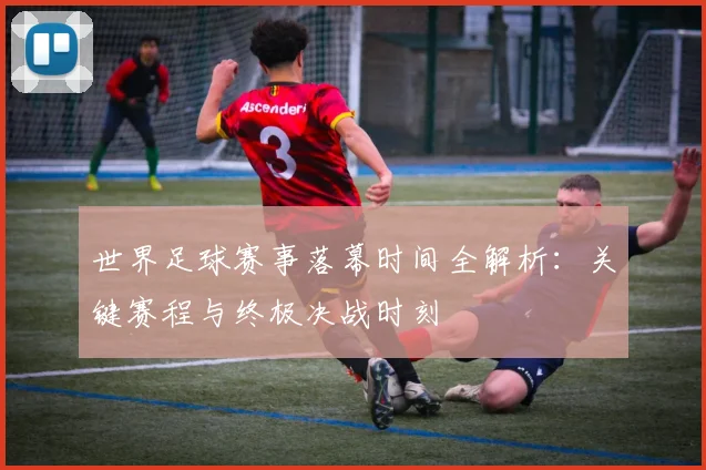 世界足球赛事落幕时间全解析：关键赛程与终极决战时刻