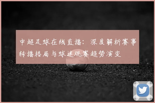 中超足球在线直播：深度解析赛事转播格局与球迷观赛趋势演变