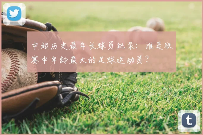 中超历史最年长球员纪录：谁是联赛中年龄最大的足球运动员？