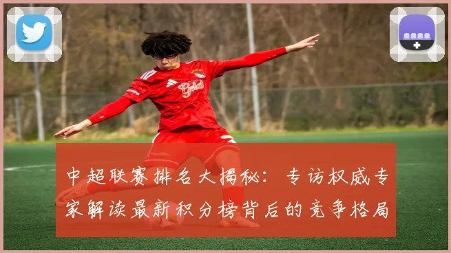中超联赛排名大揭秘：专访权威专家解读最新积分榜背后的竞争格局
