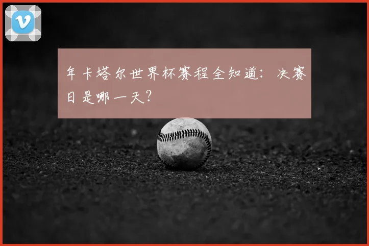 年卡塔尔世界杯赛程全知道：决赛日是哪一天？