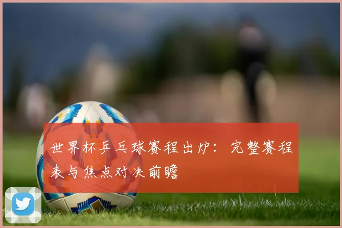 世界杯乒乓球赛程出炉:完整赛程表与焦点对决前瞻