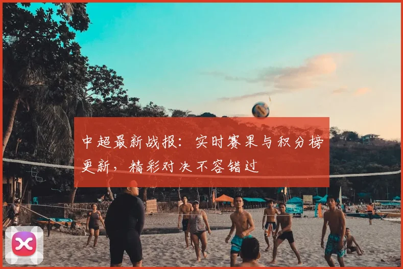 中超最新战报：实时赛果与积分榜更新，精彩对决不容错过