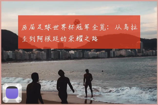 历届足球世界杯冠军全览:从乌拉圭到阿根廷的荣耀之路