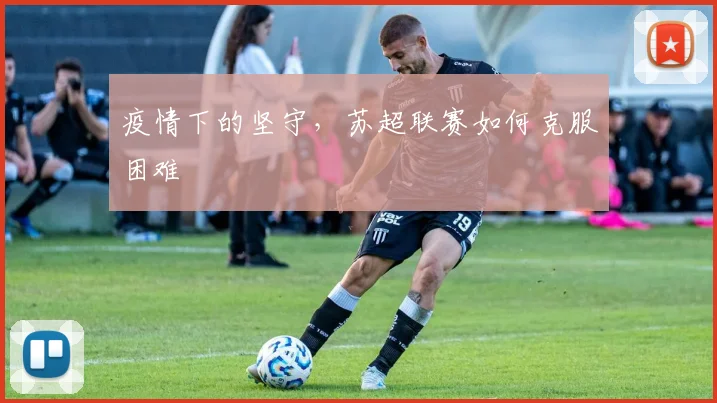 疫情下的坚守，苏超联赛如何克服困难