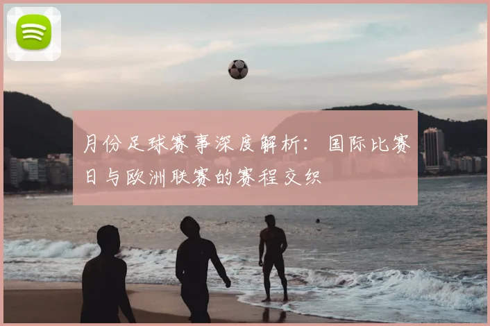 月份足球赛事深度解析:国际比赛日与欧洲联赛的赛程交织