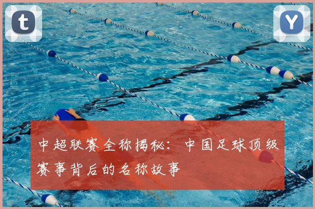 中超联赛全称揭秘:中国足球顶级赛事背后的名称故事