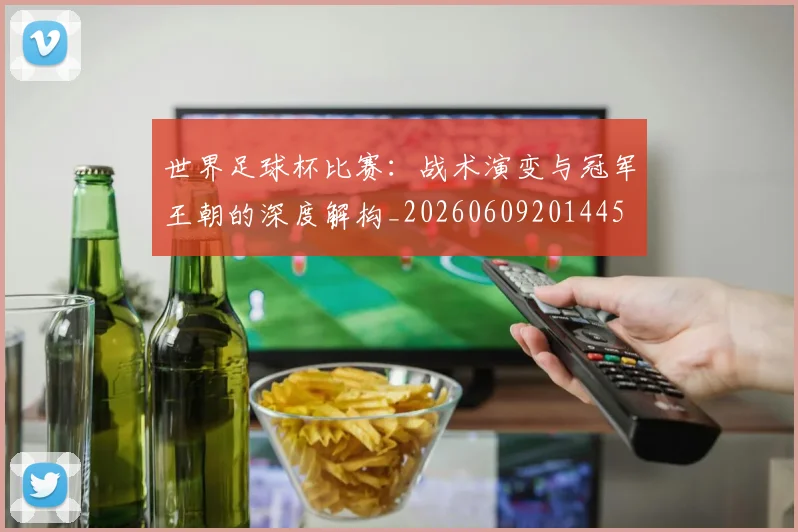 世界足球杯比赛：战术演变与冠军王朝的深度解构_20260609201445