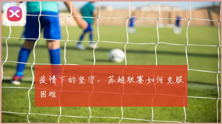 疫情下的坚守,苏超联赛如何克服困难