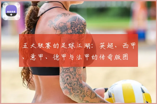 五大联赛的足球江湖:英超、西甲、意甲、德甲与法甲的传奇版图