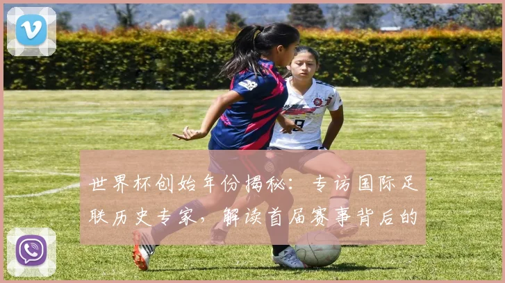 世界杯创始年份揭秘：专访国际足联历史专家，解读首届赛事背后的故事