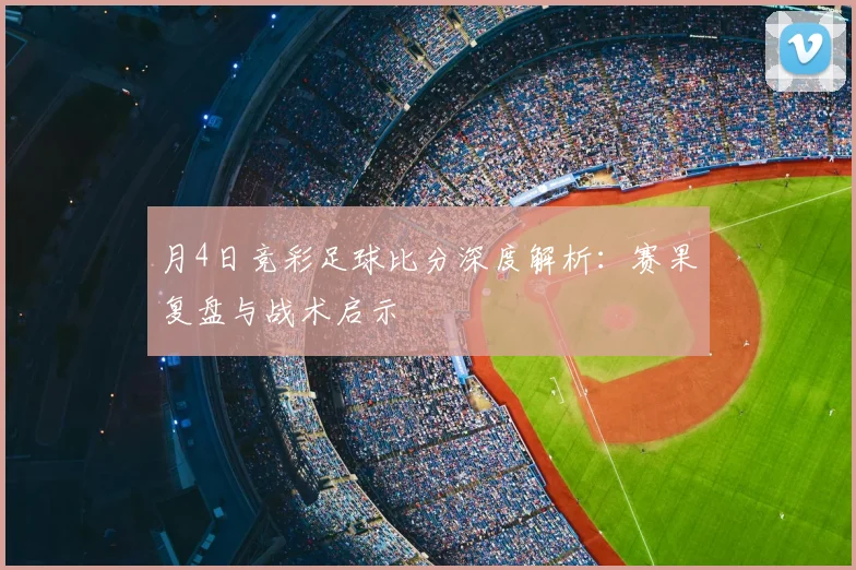 月4日竞彩足球比分深度解析：赛果复盘与战术启示