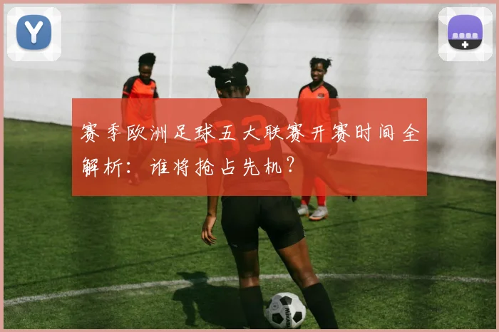 赛季欧洲足球五大联赛开赛时间全解析：谁将抢占先机？