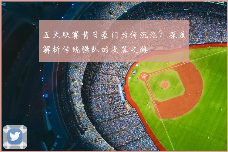 五大联赛昔日豪门为何沉沦?深度解析传统强队的没落之路