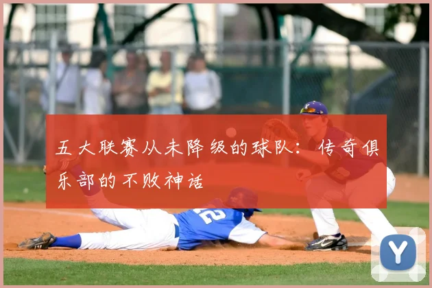 五大联赛从未降级的球队:传奇俱乐部的不败神话