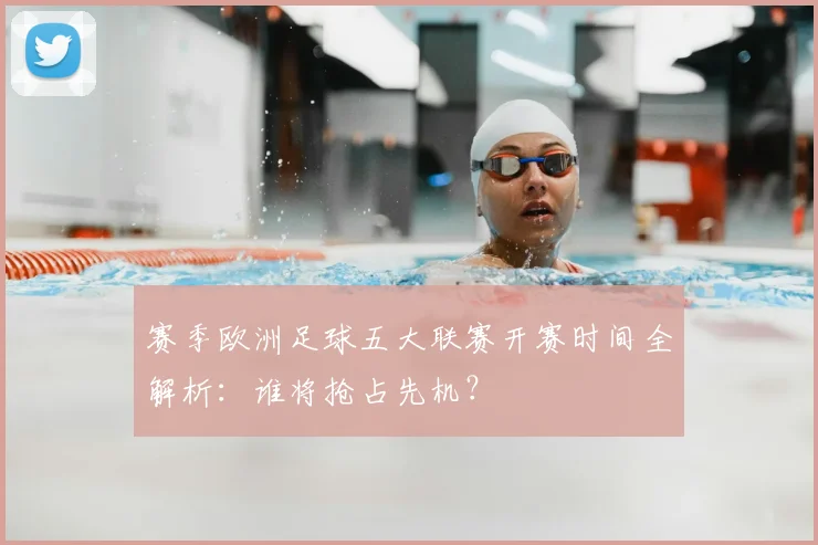 赛季欧洲足球五大联赛开赛时间全解析：谁将抢占先机？
