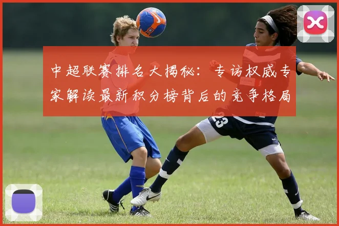 中超联赛排名大揭秘：专访权威专家解读最新积分榜背后的竞争格局
