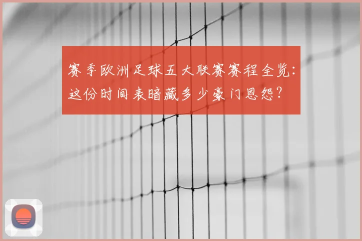 赛季欧洲足球五大联赛赛程全览：这份时间表暗藏多少豪门恩怨？